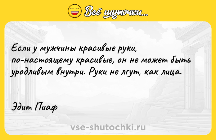 Цитата: Если у мужчины красивые руки, по-настоящему красивые, он не может быть уродливым внутри. Руки не лгут, как лица. Эдит Пиаф