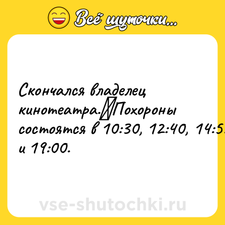 Шутка: Скончался владелец кинотеатра.⠀Похороны состоятся в 10:30, 12:40, 14:55 и 19:00.