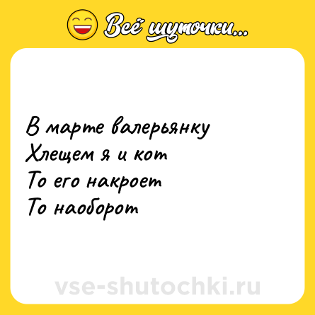Шутка: В марте валерьянку<br>Хлещем я и кот<br>То его накроет<br>То наоборот