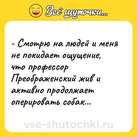 Шутка: - Смотрю на людей и меня не покидает ощущение, что профессор Преображенский жив и активно продолжает оперировать собак...