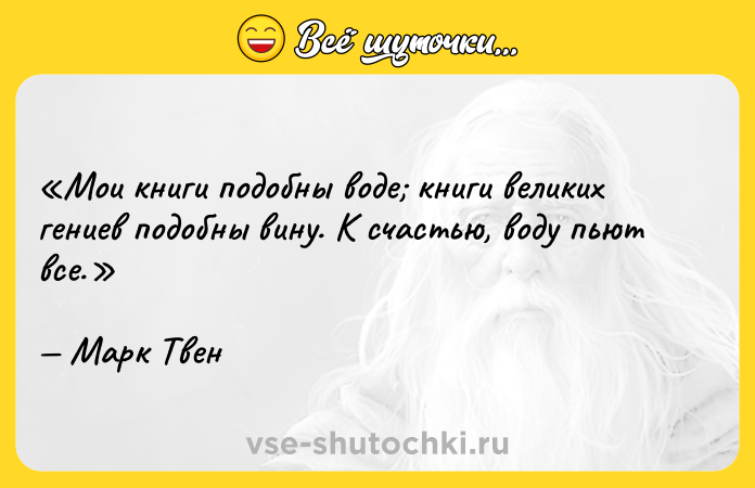 Цитата: Мои книги подобны воде книги великих гениев подобны вину. К счастью, воду пьют все.Марк Твен