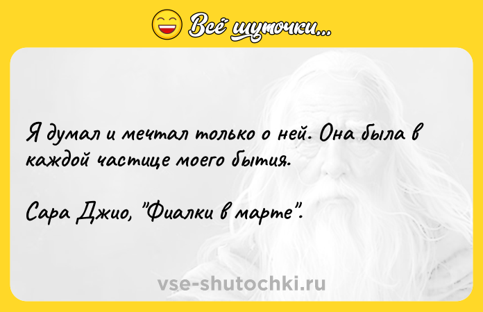 Цитата: Я думал и мечтал только о ней. Она была в каждой частице моего бытия. Сара Джио, Фиалки в марте .