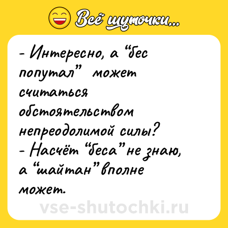 Шутка: - Интересно, а “бес попутал”   может считаться обстоятельством непреодолимой силы?<br>- Насчёт “беса” не знаю, а “шайтан” вполне может.