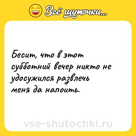 Шутка: Бесит, что в этот субботний вечер никто не удосужился развлечь меня да напоить.