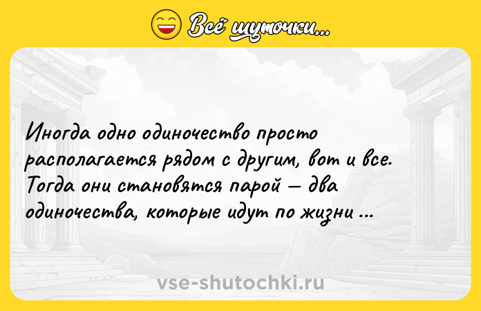 Цитата: Иногда одно одиночество просто располагается рядом с другим, вот и все. Тогда они становятся парой два одиночества, которые идут по жизни бок о бок.Бернар Вербер