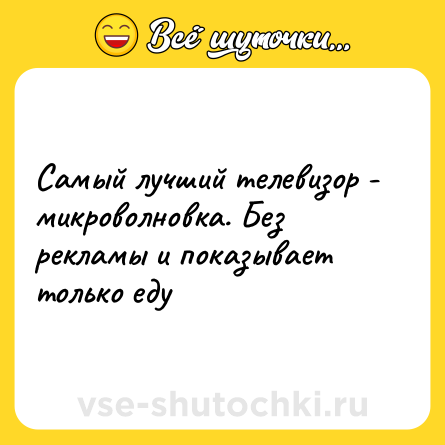 Шутка: Самый лучший телевизор - микроволновка. Без рекламы и показывает только еду