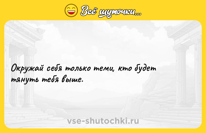 Цитата: Окружай себя только теми, кто будет тянуть тебя выше.