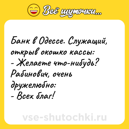 Шутка: Банк в Одессе. Служащий, открыв окошко кассы: <br>- Желаете что-нибудь? <br>Рабинович, очень дружелюбно: <br>- Всех благ!