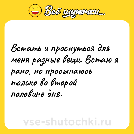 Шутка: Встать и проснуться для меня разные вещи. Встаю я рано, но просыпаюсь только во второй половине дня.