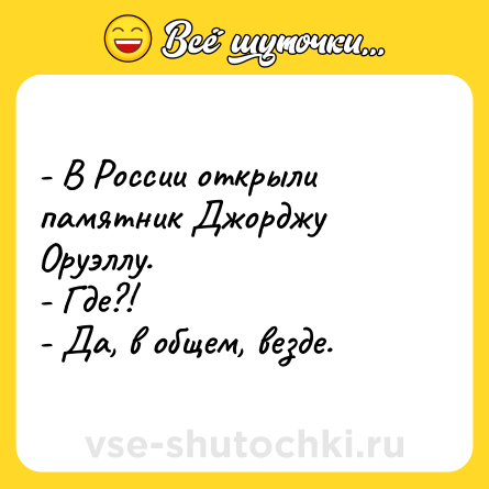 Шутка: - В России открыли памятник Джорджу Оруэллу.<br>- Где?!<br>- Да, в общем, везде.