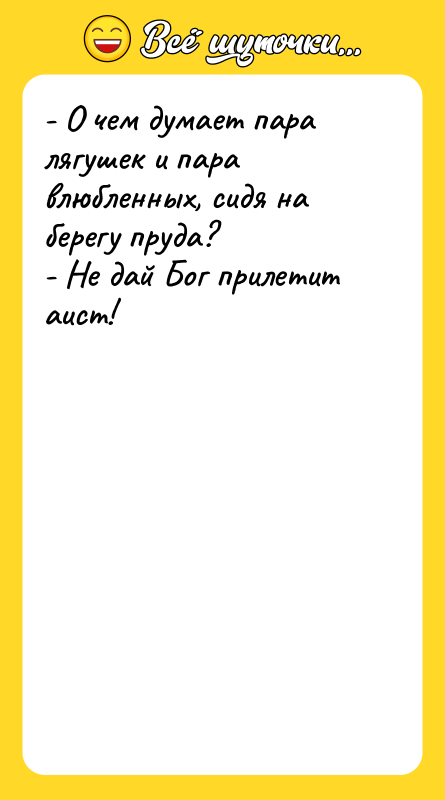 Шутка: - О чем думает пара лягушек и пара влюбленных, сидя на берегу пруда?- Не дай Бог прилетит аист!