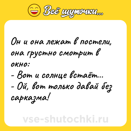 Шутка: Он и она лежат в постели, она грустно смотрит в окно:<br>- Вот и солнце встаёт…<br>- Ой, вот только давай без сарказма!