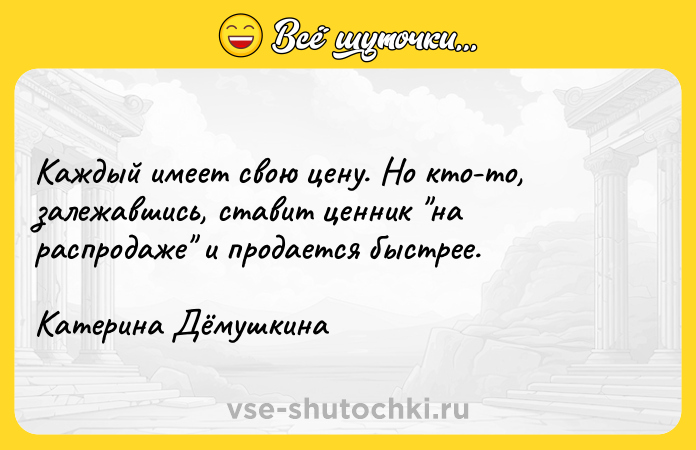 Цитата: Каждый имеет свою цену. Но кто-то, залежавшись, ставит ценник на распродаже и продается быстрее.Катерина Дёмушкина