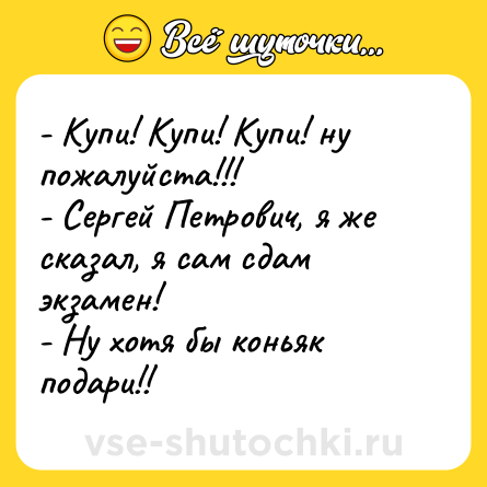 Шутка: - Купи! Купи! Купи! ну пожалуйста!!!<br>- Сергей Петрович, я же сказал, я сам сдам экзамен!<br>- Ну хотя бы коньяк подари!!