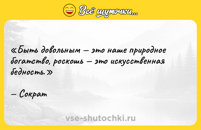 Цитата: Быть довольным это наше природное богатство, роскошь это искусственная бедность.Сократ
