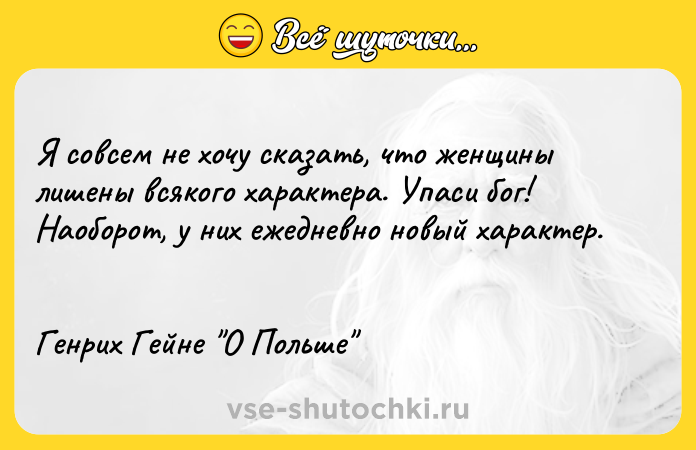 Цитата: Я совсем не хочу сказать, что женщины лишены всякого характера. Упаси бог! Наоборот, у них ежедневно новый характер. Генрих Гейне О Польше