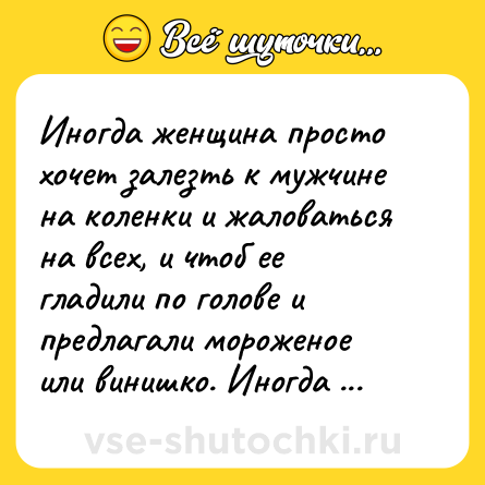 Шутка: Иногда женщина просто хочет залезть к мужчине на коленки и жаловаться на всех, и чтоб ее гладили по голове и предлагали мороженое или винишко. Иногда – это примерно каждый день.   