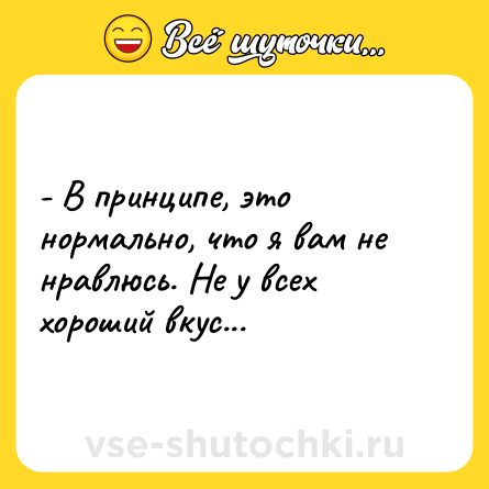 Шутка: - В принципе, это нормально, что я вам не нравлюсь. Не у всех хороший вкус...
