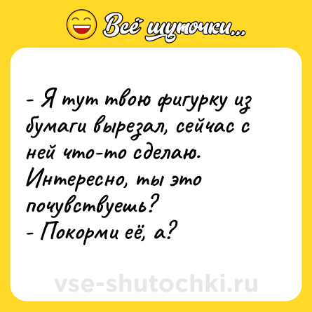 Шутка: - Я тут твою фигурку из бумаги вырезал, сейчас с ней что-то сделаю. Интересно, ты это почувствуешь?<br>- Покорми её, а?