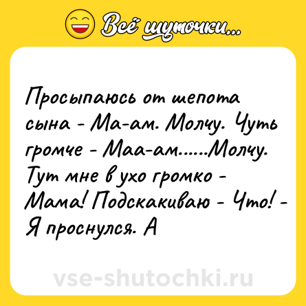 Шутка: Просыпаюсь от шепота сына - Ма-ам. Молчу. Чуть громче - Маа-ам......Молчу. Тут мне в ухо громко - Мама! Подскакиваю - Что! - Я проснулся. А