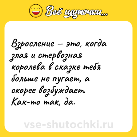Шутка: Взросление — это, когда злая и стервозная королева в сказке тебя больше не пугает, а скорее возбуждает. Как-то так, да.