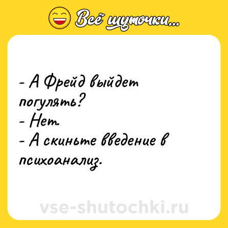 Шутка: - А Фрейд выйдет погулять? <br>- Нет. <br>- А скиньте введение в психоанализ.
