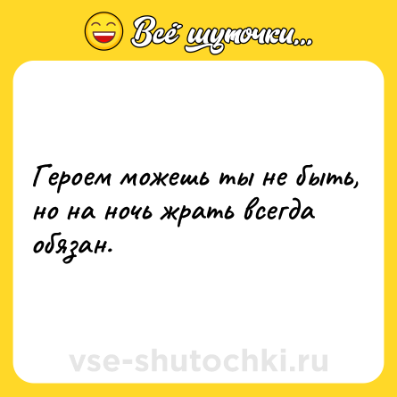 Шутка: Героем можешь ты не быть, но на ночь жрать всегда обязан.