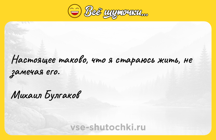 Цитата: Настоящее таково, что я стараюсь жить, не замечая его.Михаил Булгаков