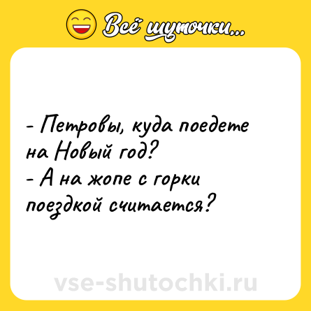 Шутка: - Петровы, куда поедете на Новый год?<br>- А на жопе с горки поездкой считается?
