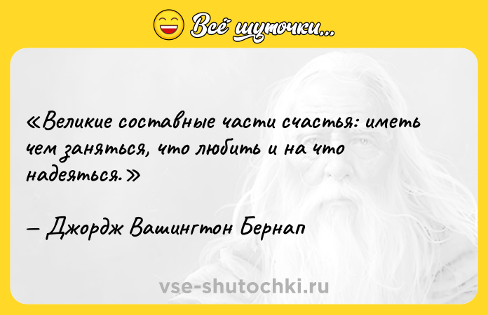 Цитата: Великие составные части счастья: иметь чем заняться, что любить и на что надеяться. Джордж Вашингтон Бернап