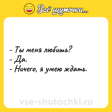 Шутка: - Ты меня любишь?<br>- Да.<br>- Ничего, я умею ждать.