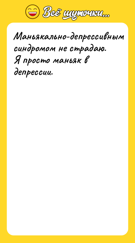 Маньякально-депрессивным синдромом не страдаю. Я просто маньяк в депрессии.