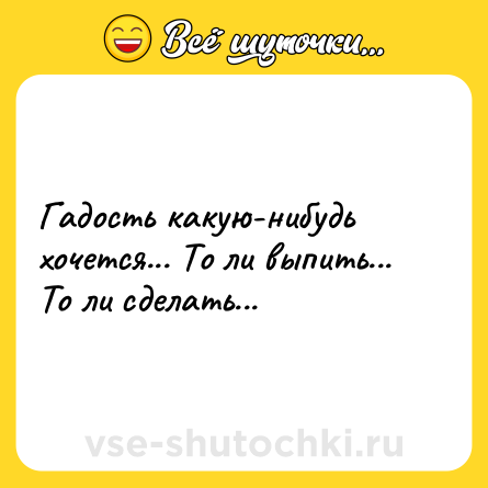 Шутка: Гадость какую-нибудь хочется... То ли выпить... То ли сделать...