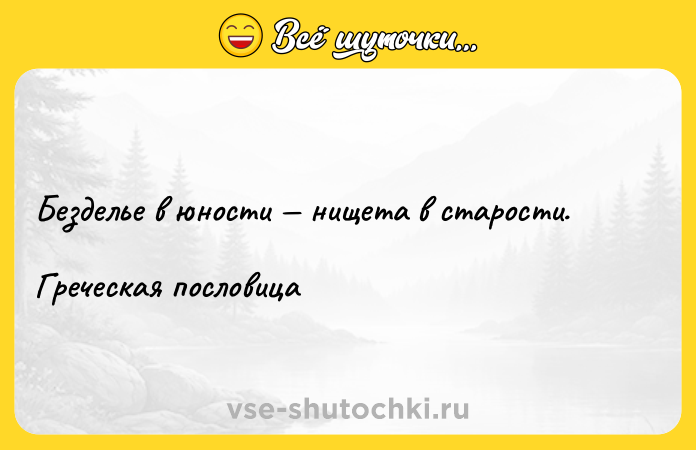 Цитата: Безделье в юности нищета в старости.Греческая пословица