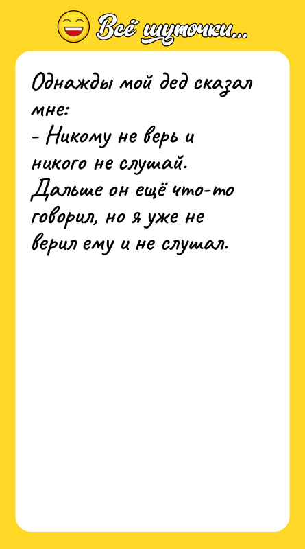 Шутка: Однажды мой дед сказал мне:- Никому не верь и никого не слушай.Дальше он ещё что-то говорил, но я уже не верил ему и не слушал.