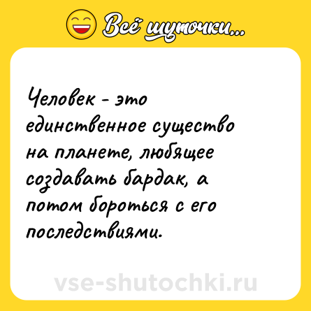 Шутка: Человек - это единственное существо на планете, любящее создавать бардак, а потом бороться с его последствиями.