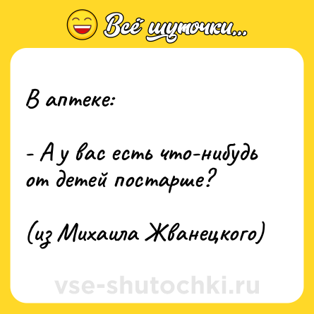 Шутка: В аптеке:<br><br>- А у вас есть что-нибудь от детей постарше? <br><br>(из Михаила Жванецкого)