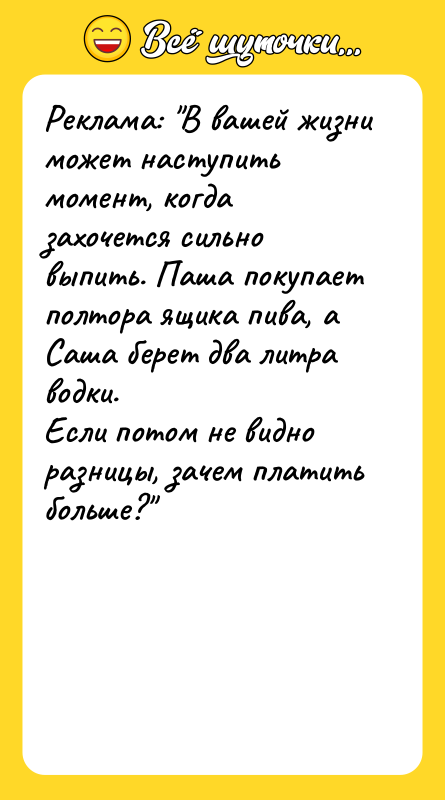 Шутка: Реклама: В вашей жизни может наступить момент, когда захочется сильновыпить. Паша покупает полтора ящика пива, а Саша берет два литра водки.Если потом не видно разницы, зачем платить больше?
