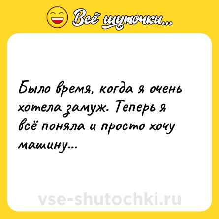 Шутка: Было время, когда я очень хотела замуж. Теперь я всё поняла и просто хочу машину...