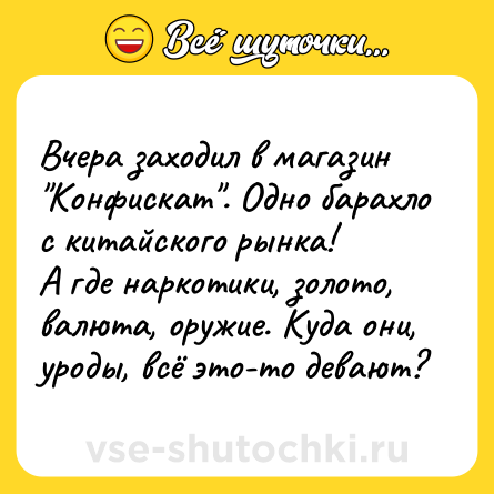 Шутка: Вчера заходил в магазин Конфискат . Одно барахло с китайского рынка!А где наркотики, золото, валюта, оружие. Куда они, уроды, всё это-то девают?