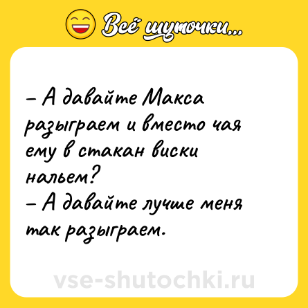 Шутка: – А давайте Макса разыграем и вместо чая ему в стакан виски нальем?<br>– А давайте лучше меня так разыграем.