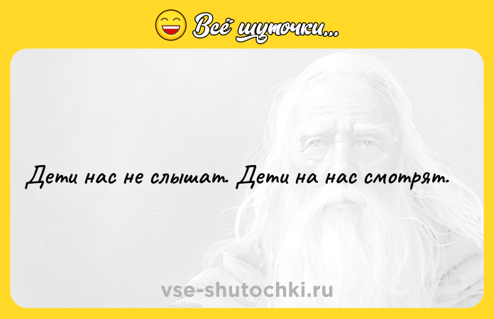 Цитата: Дети нас не слышат. Дети на нас смотрят.