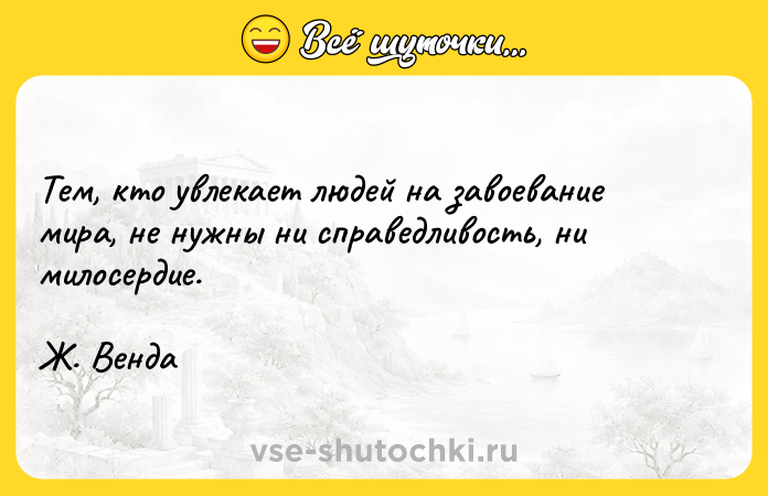 Цитата: Тем, кто увлекает людей на завоевание мира, не нужны ни справедливость, ни милосердие.Ж. Венда
