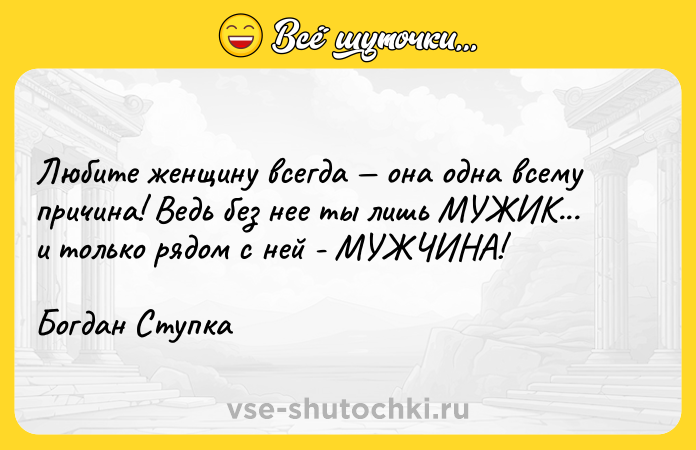 Цитата: Любите женщину всегда она одна всему причина! Ведь без нее ты лишь МУЖИК...и только рядом с ней - МУЖЧИНА!Богдан Ступка