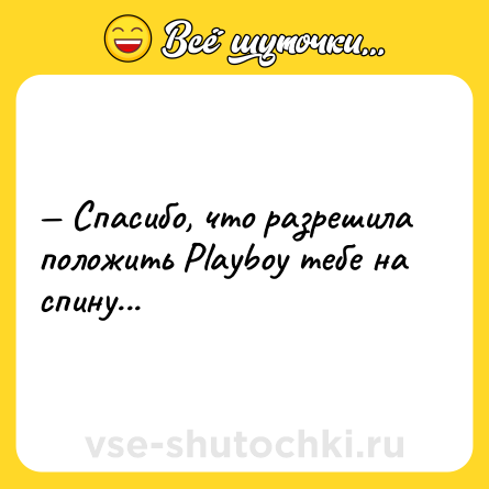 Шутка: — Спасибо, что разрешила положить Playboy тебе на спину...