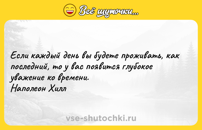 Цитата: Если каждый день вы будете проживать, как последний, то у вас появится глубокое уважение ко времени. Наполеон Хилл