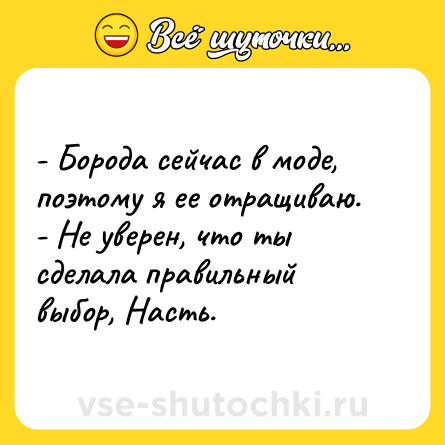 Шутка: - Борода сейчас в моде, поэтому я ее отращиваю. <br>- Не уверен, что ты сделала правильный выбор, Насть.