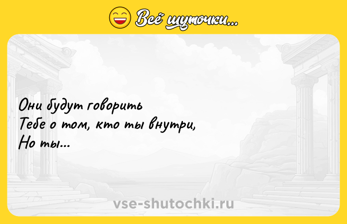 Цитата: Они будут говорить Тебе о том, кто ты внутри, Но ты...