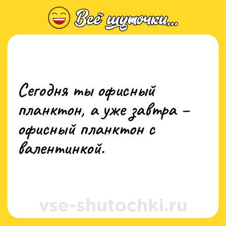 Шутка: Сегодня ты офисный планктон, а уже завтра – офисный планктон с валентинкой.