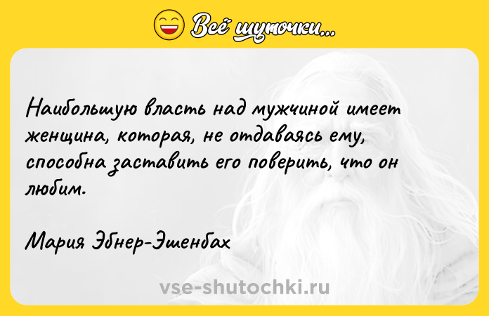 Цитата: Наибольшую власть над мужчиной имеет женщина, которая, не отдаваясь ему, способна заставить его поверить, что он любим.Мария Эбнер-Эшенбах